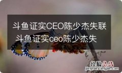 斗鱼证实CEO陈少杰失联 斗鱼证实ceo陈少杰失联近3周了