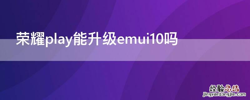 荣耀play能升级emui10吗 荣耀play可以升级10.0系统吗