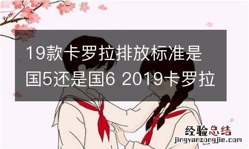 19款卡罗拉排放标准是国5还是国6 2019卡罗拉是国五还是国六