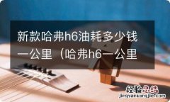 哈弗h6一公里油耗多少钱 新款哈弗h6油耗多少钱一公里