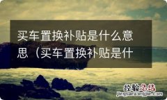 买车置换补贴是什么意思,如果车不给4s店可以吗 买车置换补贴是什么意思