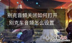 别克音频关闭如何打开 别克车音频怎么设置