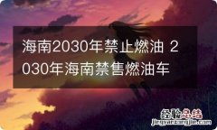 海南2030年禁止燃油 2030年海南禁售燃油车