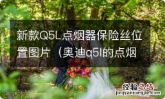 奥迪q5l的点烟器保险丝在什么位置示意图 新款Q5L点烟器保险丝位置图片