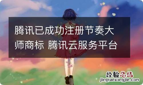 腾讯已成功注册节奏大师商标 腾讯云服务平台