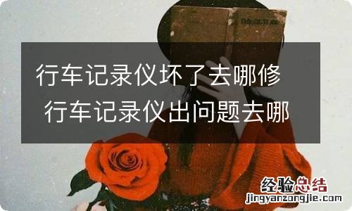 行车记录仪坏了去哪修 行车记录仪出问题去哪里维修