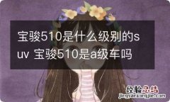 宝骏510是什么级别的suv 宝骏510是a级车吗