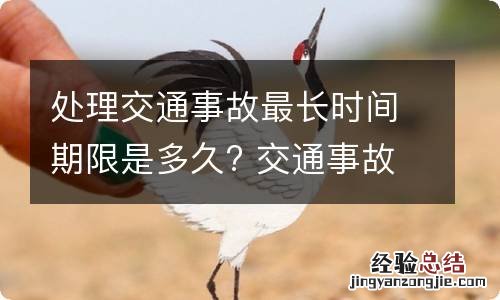 处理交通事故最长时间期限是多久? 交通事故处理时间期限