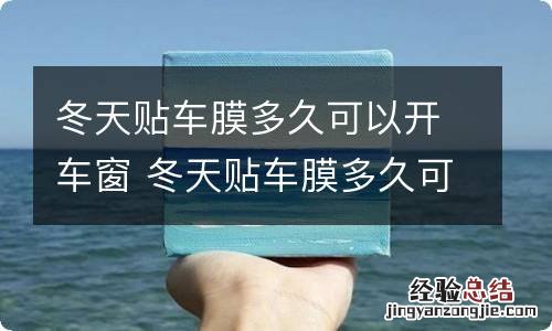 冬天贴车膜多久可以开车窗 冬天贴车膜多久可以开车窗玻璃