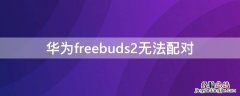 华为freebuds2无法配对 华为freebuds 2连接不上