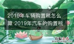 2019年车辆购置税怎么算 2019年汽车的购置税怎么算