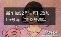 加92号油以上的车可以改加95号吗 新车加92号油可以改加95号吗