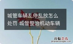 城管车辆乱停乱放怎么处罚 城管整治机动车辆乱停放