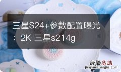 三星S24+参数配置曝光：2K 三星s214g