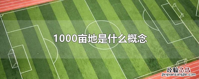 1000亩地是什么概念 1000亩地大概有多大