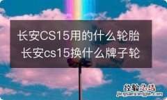 长安CS15用的什么轮胎 长安cs15换什么牌子轮胎能降噪