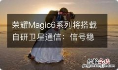 荣耀Magic6系列将搭载自研卫星通信：信号稳 省电