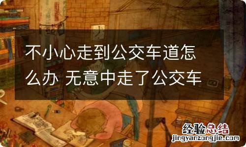 不小心走到公交车道怎么办 无意中走了公交车道怎么办