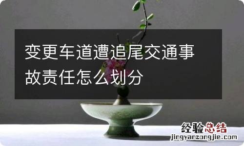 变更车道遭追尾交通事故责任怎么划分