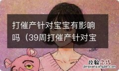 39周打催产针对宝宝有影响吗 打催产针对宝宝有影响吗