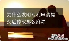 为什么发明专利申请提交后修改那么麻烦