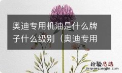 奥迪专用机油是什么牌子的 奥迪专用机油是什么牌子什么级别