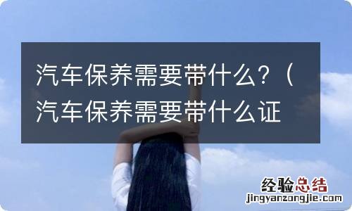 汽车保养需要带什么证件过去吗 汽车保养需要带什么?