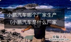 小鹏汽车是什么厂家 小鹏汽车哪个厂家生产