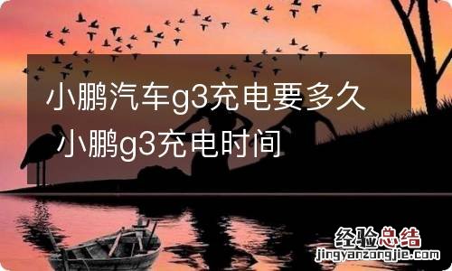 小鹏汽车g3充电要多久 小鹏g3充电时间