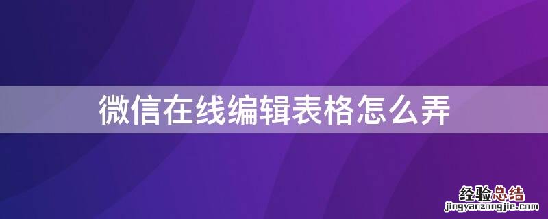 微信在线编辑表格怎么弄 企业微信在线编辑表格怎么弄