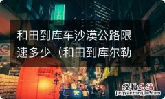 和田到库尔勒沙漠公路有多长 和田到库车沙漠公路限速多少