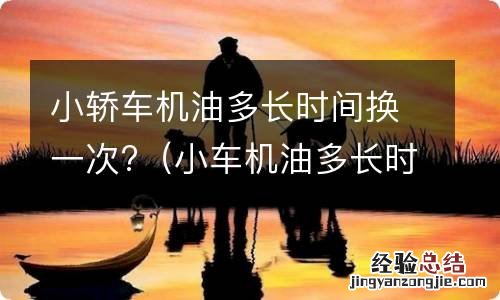 小车机油多长时间更换一次 小轿车机油多长时间换一次?