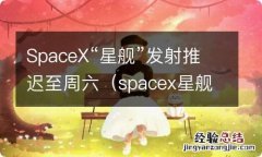 spacex星舰发射成功 SpaceX“星舰”发射推迟至周六