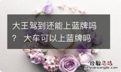 大王驾到还能上蓝牌吗？ 大车可以上蓝牌吗