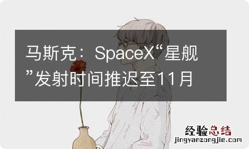 马斯克：SpaceX“星舰”发射时间推迟至11月18日