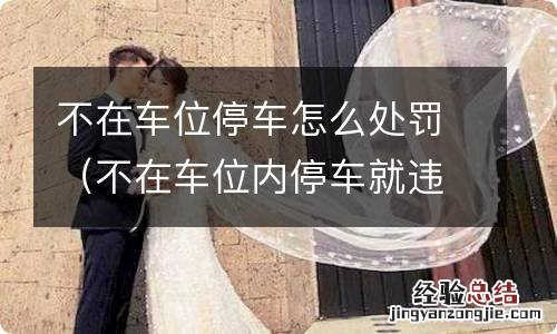 不在车位内停车就违法吗 不在车位停车怎么处罚