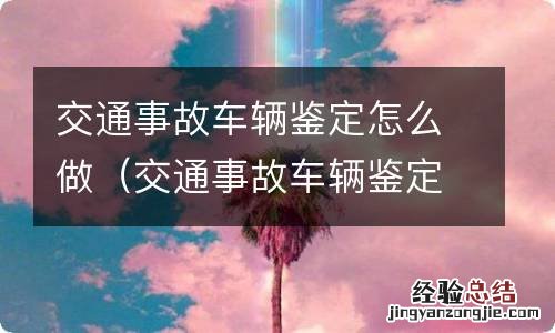 交通事故车辆鉴定怎么做? 交通事故车辆鉴定怎么做