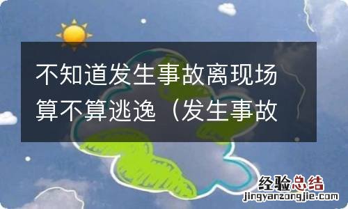 发生事故人离开现场算逃逸吗 不知道发生事故离现场算不算逃逸