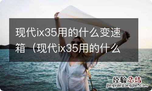 现代ix35用的什么变速箱怎么样 现代ix35用的什么变速箱