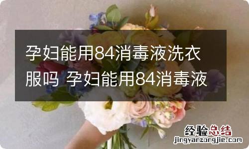 孕妇能用84消毒液洗衣服吗 孕妇能用84消毒液洗衣服吗