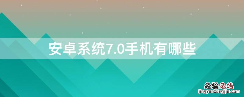 安卓系统版本7.0以上的手机 安卓系统7.0手机有哪些