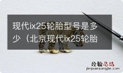 北京现代ix25轮胎规格2015款 现代ix25轮胎型号是多少