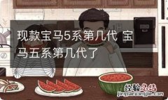 现款宝马5系第几代 宝马五系第几代了