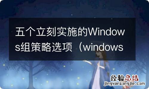 windows 10 组策略 五个立刻实施的Windows组策略选项