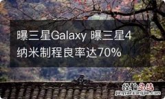 曝三星Galaxy 曝三星4纳米制程良率达70%