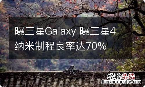 曝三星Galaxy 曝三星4纳米制程良率达70%