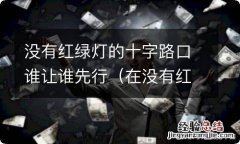 在没有红绿灯的十字路口谁先行 没有红绿灯的十字路口谁让谁先行