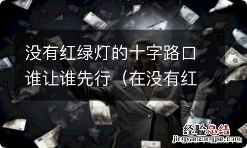 在没有红绿灯的十字路口谁先行 没有红绿灯的十字路口谁让谁先行