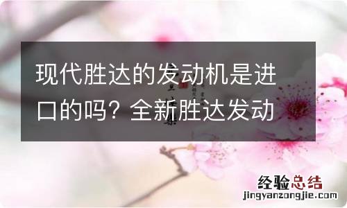 现代胜达的发动机是进口的吗? 全新胜达发动机是进口的吗