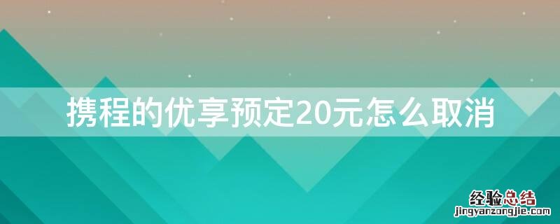 携程的优享预定20元怎么取消 携程的优享预定20元怎么取消订单